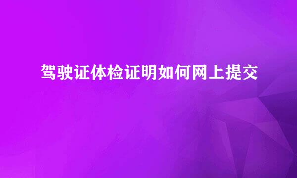 驾驶证体检证明如何网上提交