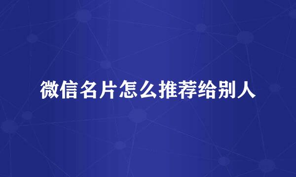 微信名片怎么推荐给别人