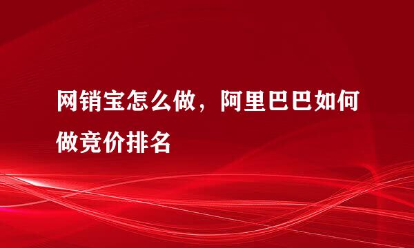 网销宝怎么做，阿里巴巴如何做竞价排名