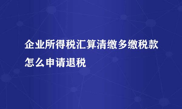 企业所得税汇算清缴多缴税款怎么申请退税