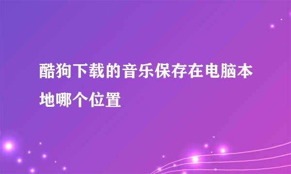 酷狗下载的音乐保存在电脑本地哪个位置