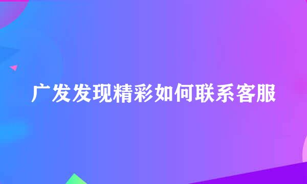 广发发现精彩如何联系客服