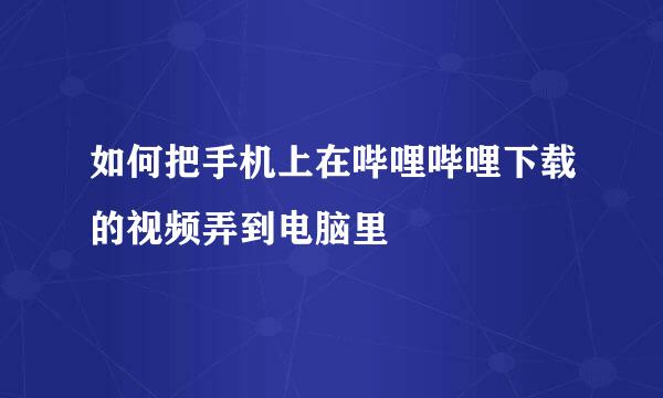 如何把手机上在哔哩哔哩下载的视频弄到电脑里