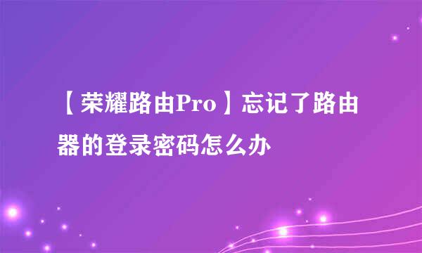 【荣耀路由Pro】忘记了路由器的登录密码怎么办