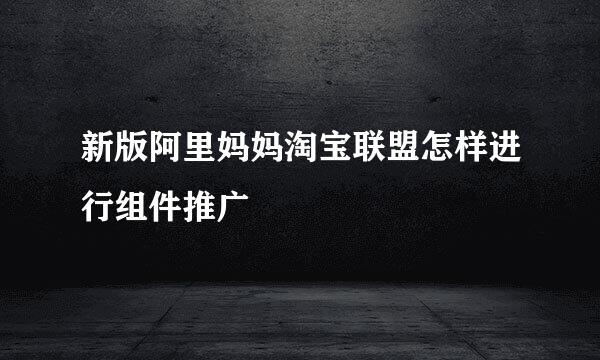 新版阿里妈妈淘宝联盟怎样进行组件推广