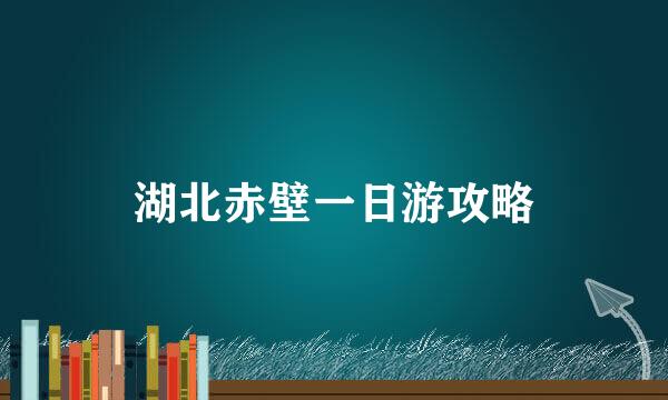 湖北赤壁一日游攻略
