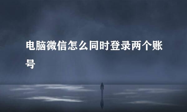 电脑微信怎么同时登录两个账号