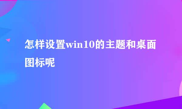 怎样设置win10的主题和桌面图标呢