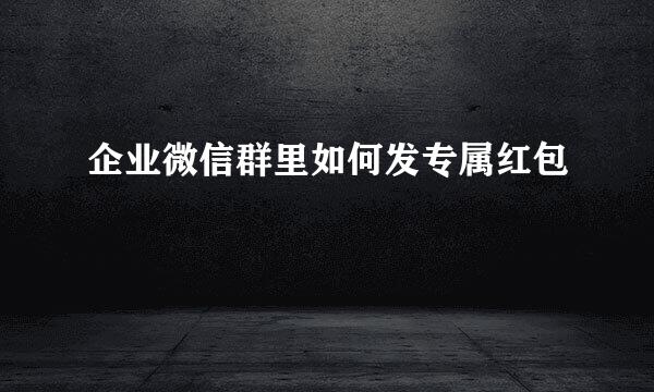 企业微信群里如何发专属红包