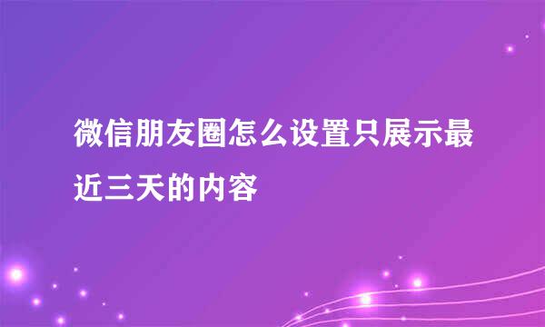 微信朋友圈怎么设置只展示最近三天的内容