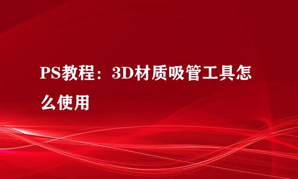 PS教程：3D材质吸管工具怎么使用