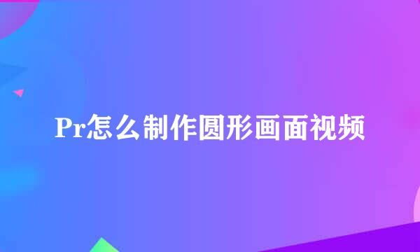 Pr怎么制作圆形画面视频