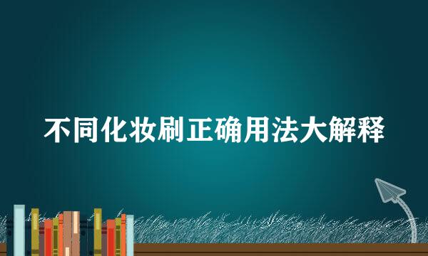 不同化妆刷正确用法大解释