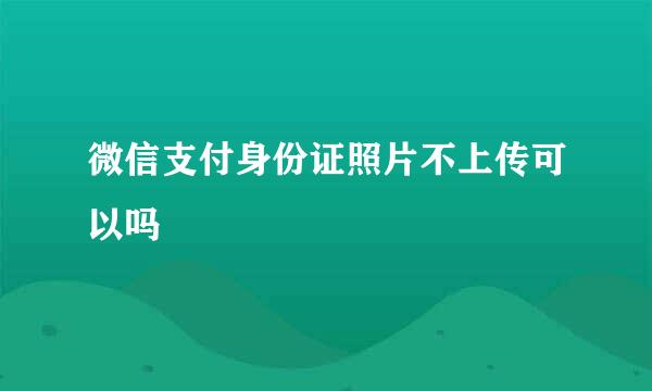微信支付身份证照片不上传可以吗