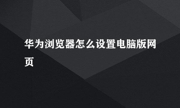 华为浏览器怎么设置电脑版网页