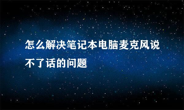 怎么解决笔记本电脑麦克风说不了话的问题