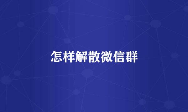 怎样解散微信群