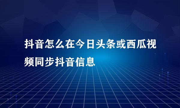 抖音怎么在今日头条或西瓜视频同步抖音信息
