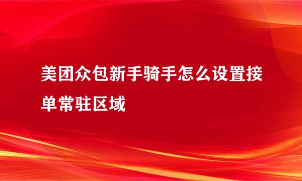 美团众包新手骑手怎么设置接单常驻区域