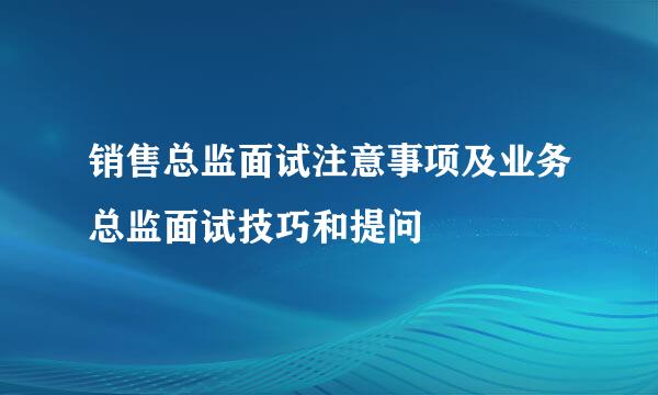 销售总监面试注意事项及业务总监面试技巧和提问