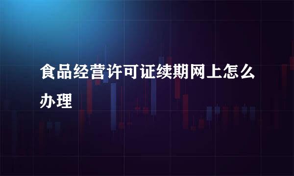 食品经营许可证续期网上怎么办理