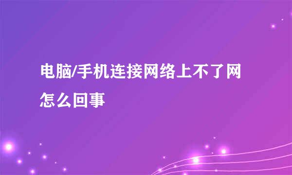 电脑/手机连接网络上不了网怎么回事