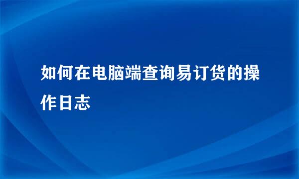 如何在电脑端查询易订货的操作日志
