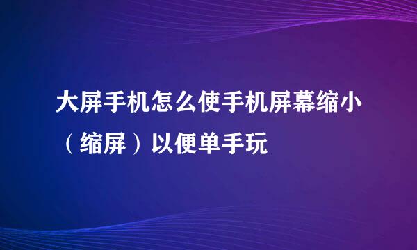大屏手机怎么使手机屏幕缩小（缩屏）以便单手玩