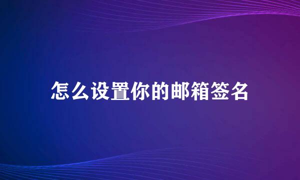 怎么设置你的邮箱签名