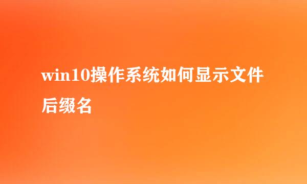 win10操作系统如何显示文件后缀名