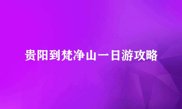 贵阳到梵净山一日游攻略