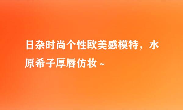日杂时尚个性欧美感模特，水原希子厚唇仿妆～