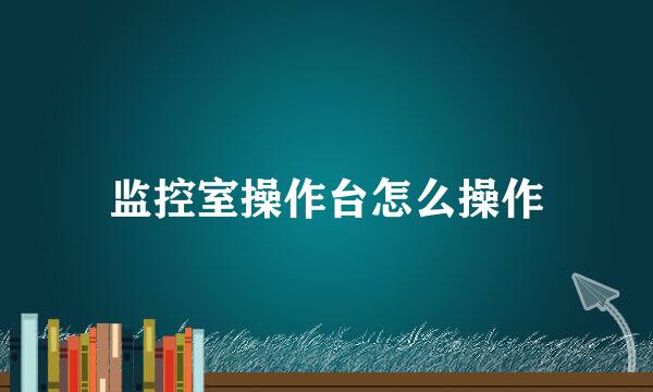 监控室操作台怎么操作