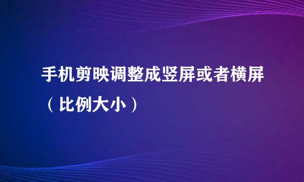 手机剪映调整成竖屏或者横屏（比例大小）