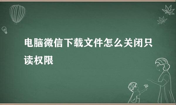 电脑微信下载文件怎么关闭只读权限