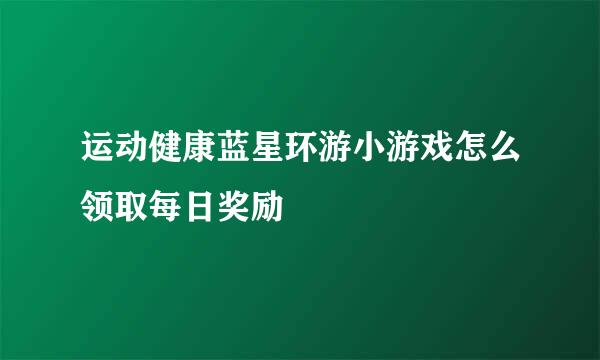 运动健康蓝星环游小游戏怎么领取每日奖励