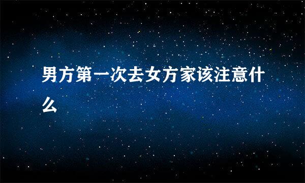 男方第一次去女方家该注意什么