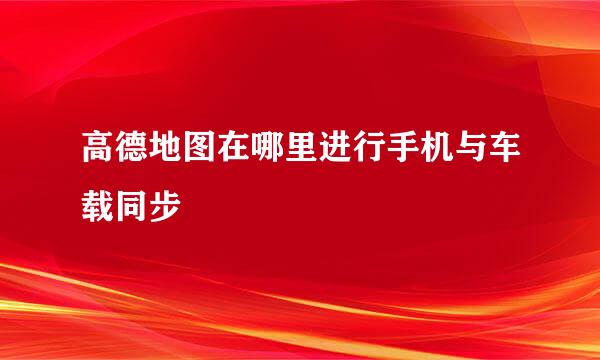 高德地图在哪里进行手机与车载同步
