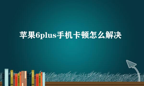 苹果6plus手机卡顿怎么解决