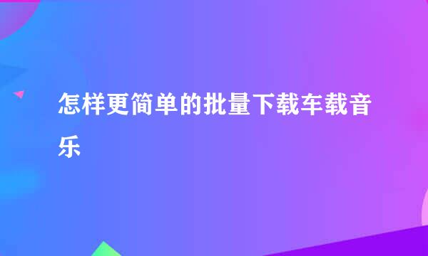怎样更简单的批量下载车载音乐