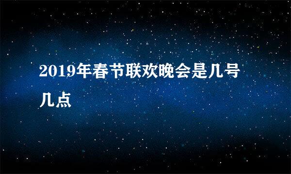 2019年春节联欢晚会是几号几点