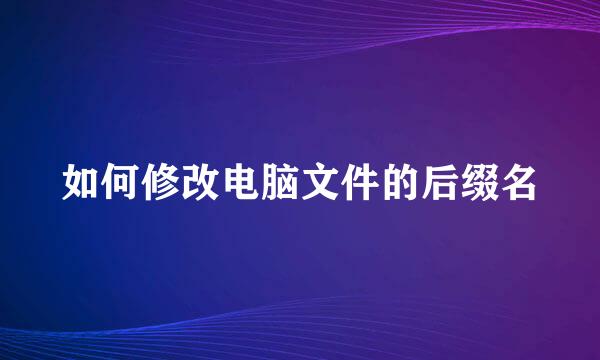 如何修改电脑文件的后缀名