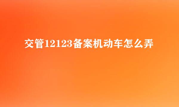 交管12123备案机动车怎么弄