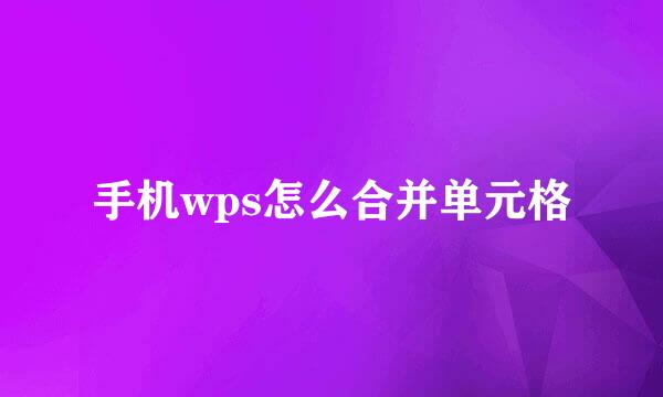手机wps怎么合并单元格