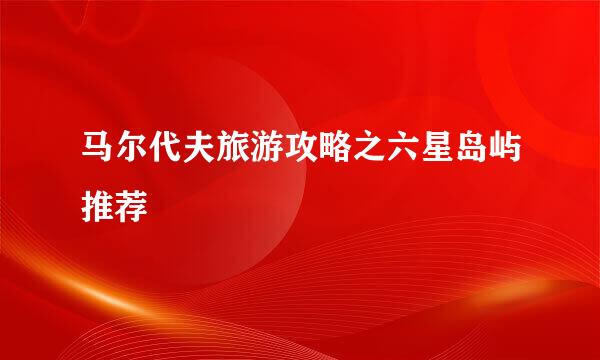 马尔代夫旅游攻略之六星岛屿推荐