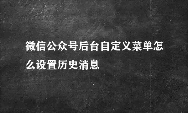 微信公众号后台自定义菜单怎么设置历史消息