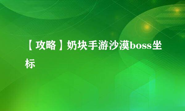 【攻略】奶块手游沙漠boss坐标