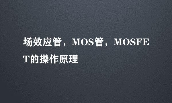 场效应管，MOS管，MOSFET的操作原理