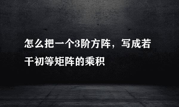 怎么把一个3阶方阵，写成若干初等矩阵的乘积