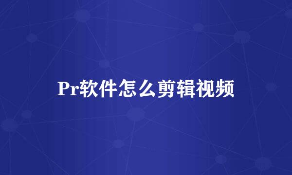 Pr软件怎么剪辑视频